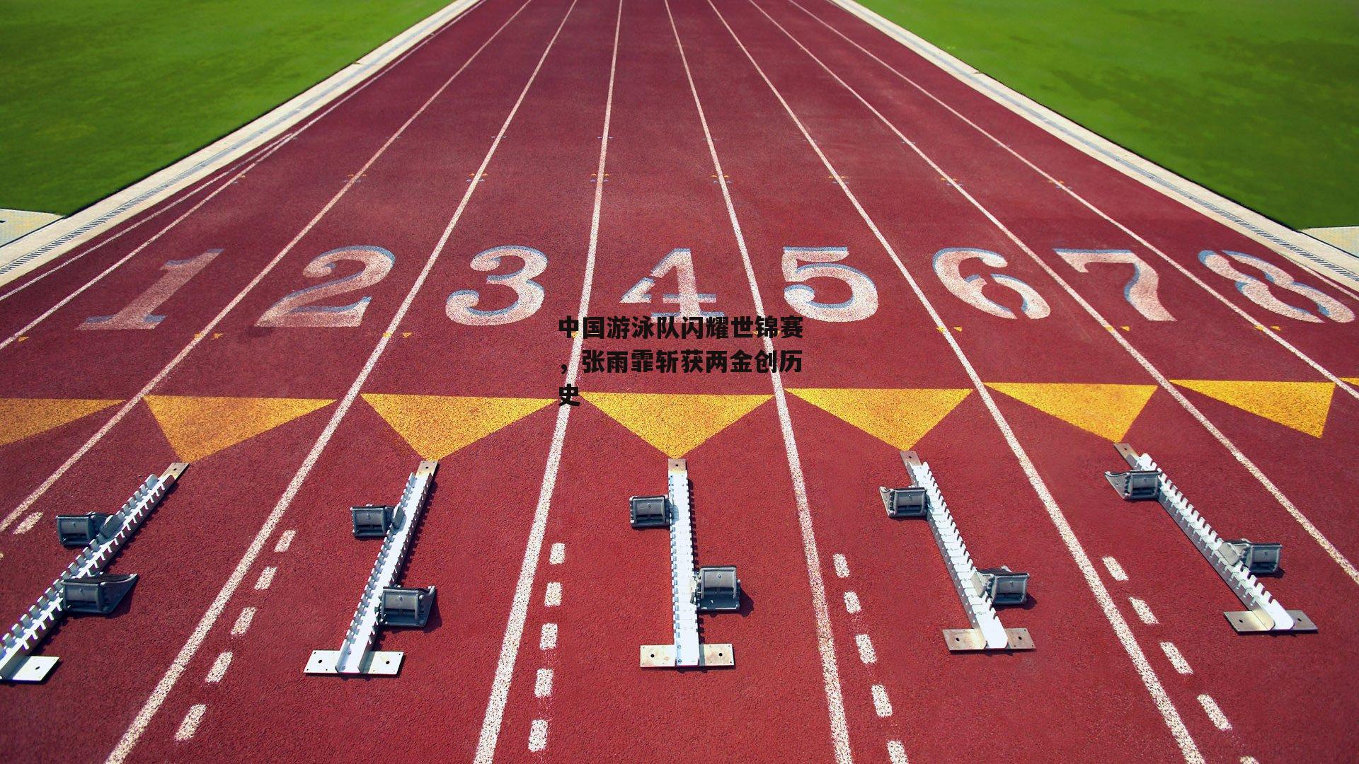 中国游泳队闪耀世锦赛，张雨霏斩获两金创历史